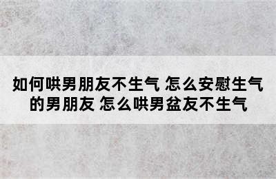 如何哄男朋友不生气 怎么安慰生气的男朋友 怎么哄男盆友不生气